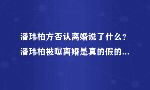 潘玮柏方否认离婚说了什么？潘玮柏被曝离婚是真的假的公司回应