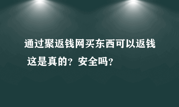 通过聚返钱网买东西可以返钱 这是真的？安全吗？