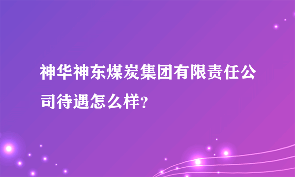 神华神东煤炭集团有限责任公司待遇怎么样？