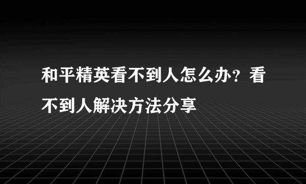 和平精英看不到人怎么办？看不到人解决方法分享