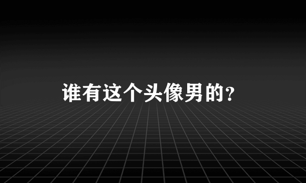 谁有这个头像男的？