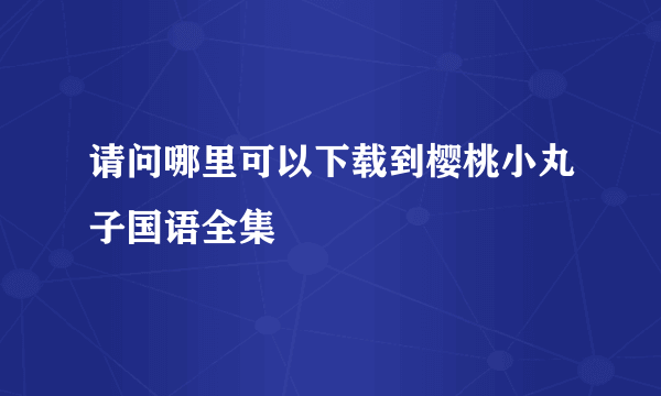 请问哪里可以下载到樱桃小丸子国语全集