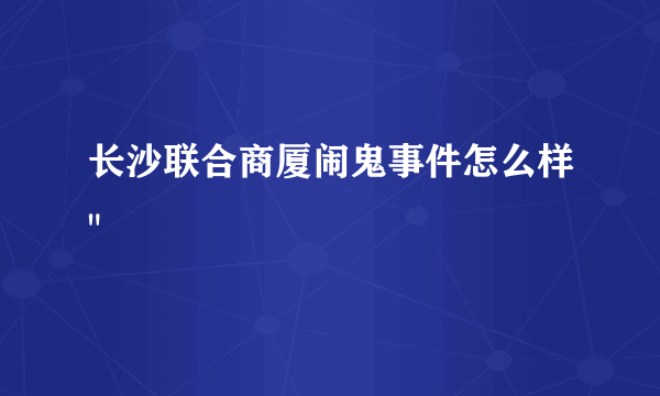 长沙联合商厦闹鬼事件怎么样