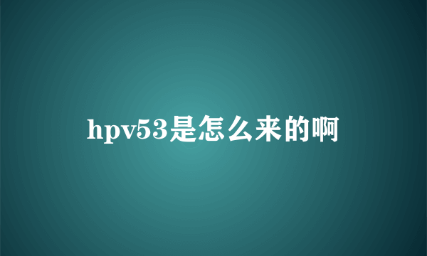 hpv53是怎么来的啊