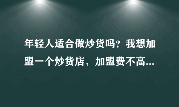 年轻人适合做炒货吗？我想加盟一个炒货店，加盟费不高，我认识的人做的蛮好的。