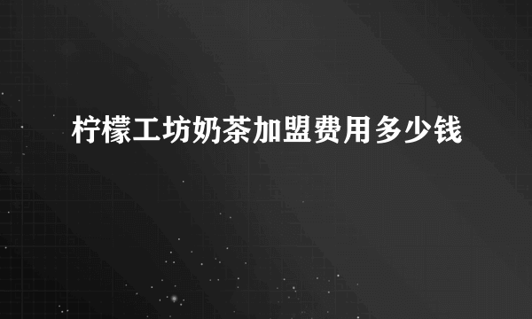 柠檬工坊奶茶加盟费用多少钱