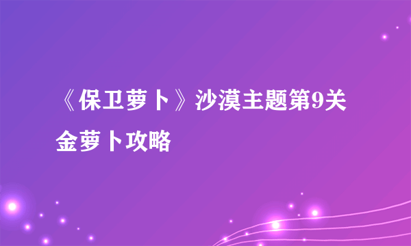 《保卫萝卜》沙漠主题第9关金萝卜攻略