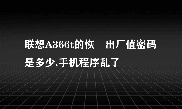 联想A366t的恢復出厂值密码是多少.手机程序乱了