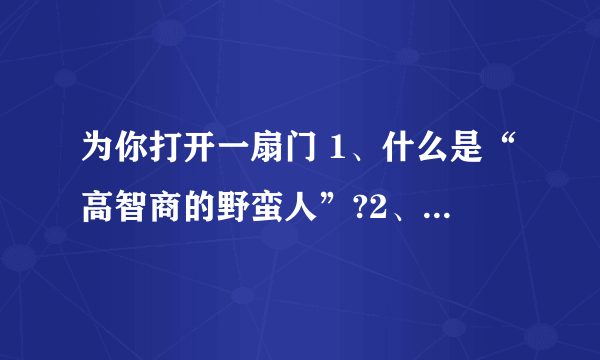 为你打开一扇门 1、什么是“高智商的野蛮人”?2、“很多人的共识”是什么?  3、这段文字是分几个层次进行阐述的?主要阐述了几个方面的问题?