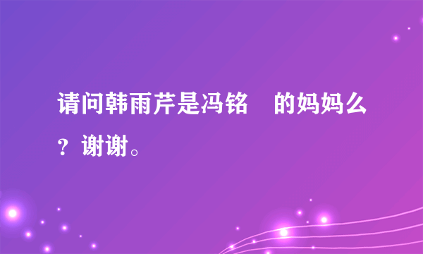 请问韩雨芹是冯铭瑄的妈妈么？谢谢。