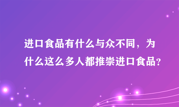 进口食品有什么与众不同，为什么这么多人都推崇进口食品？