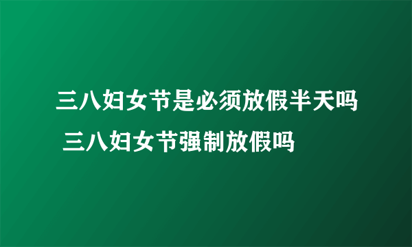 三八妇女节是必须放假半天吗 三八妇女节强制放假吗