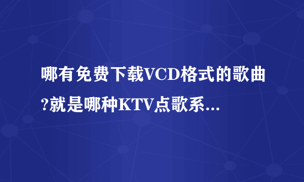 哪有免费下载VCD格式的歌曲?就是哪种KTV点歌系统里头的歌曲 给个网站要免费的啊