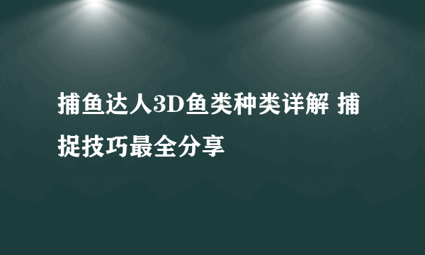 捕鱼达人3D鱼类种类详解 捕捉技巧最全分享