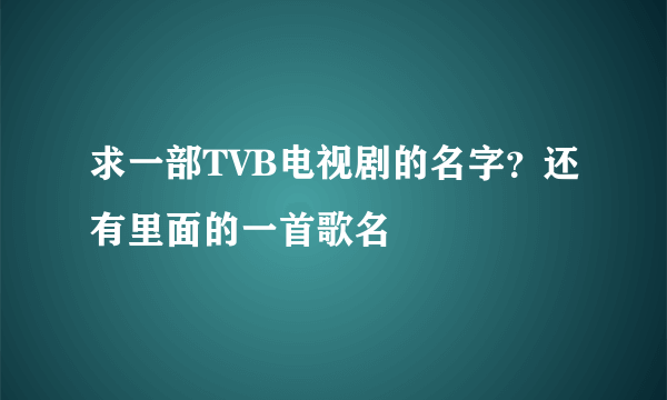 求一部TVB电视剧的名字？还有里面的一首歌名