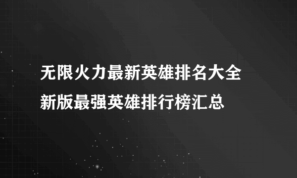 无限火力最新英雄排名大全 新版最强英雄排行榜汇总