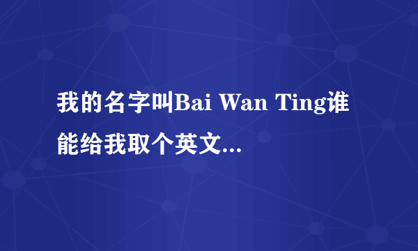 我的名字叫Bai Wan Ting谁能给我取个英文名？？？