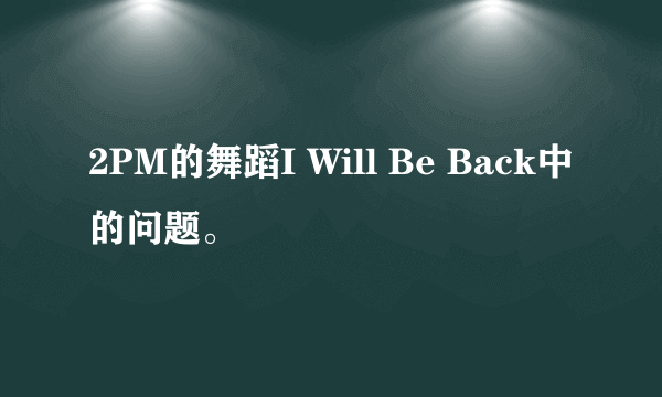 2PM的舞蹈I Will Be Back中的问题。