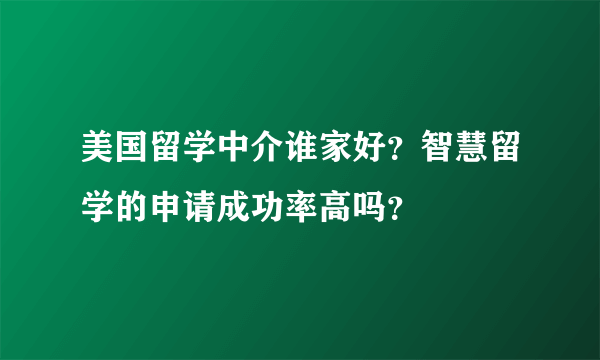 美国留学中介谁家好？智慧留学的申请成功率高吗？