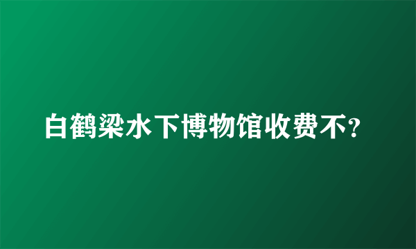 白鹤梁水下博物馆收费不？