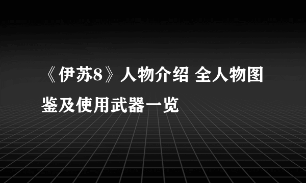 《伊苏8》人物介绍 全人物图鉴及使用武器一览