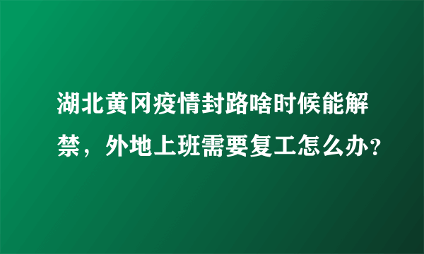 湖北黄冈疫情封路啥时候能解禁，外地上班需要复工怎么办？