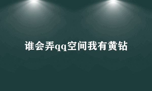 谁会弄qq空间我有黄钻