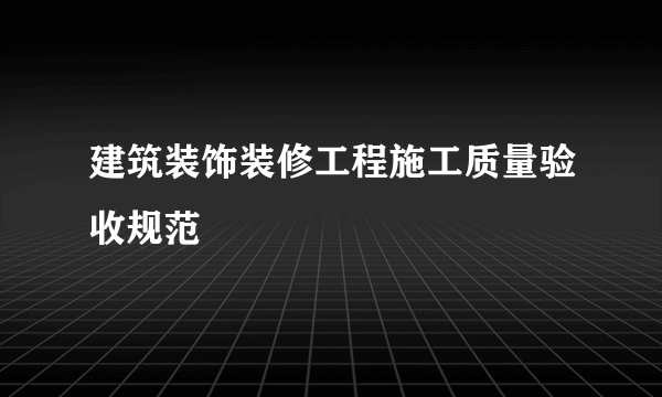 建筑装饰装修工程施工质量验收规范