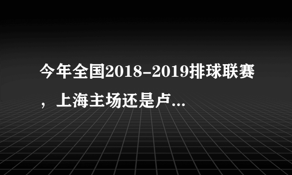 今年全国2018-2019排球联赛，上海主场还是卢湾体育馆吗？