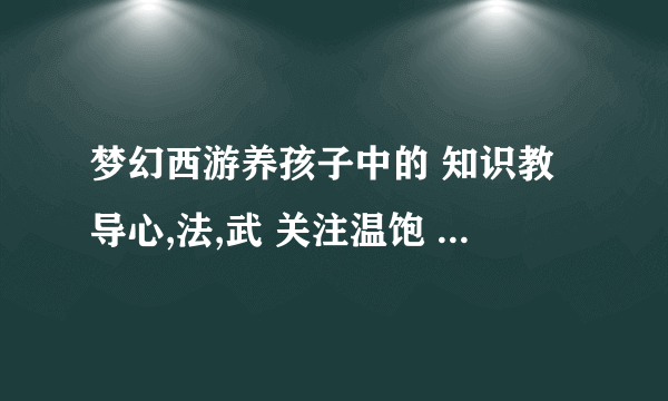 梦幻西游养孩子中的 知识教导心,法,武 关注温饱 是什么意思 来个强人 急需谢谢