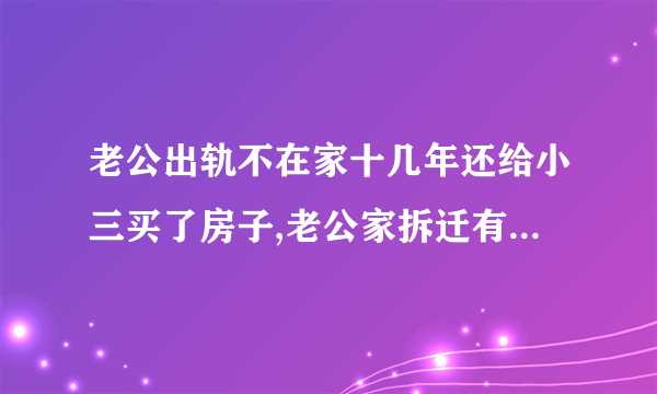 老公出轨不在家十几年还给小三买了房子,老公家拆迁有两套房子他要去起诉离婚？