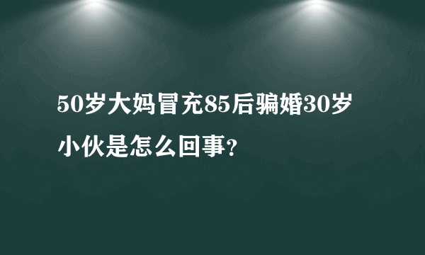 50岁大妈冒充85后骗婚30岁小伙是怎么回事？