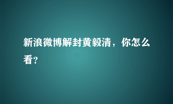 新浪微博解封黄毅清，你怎么看？