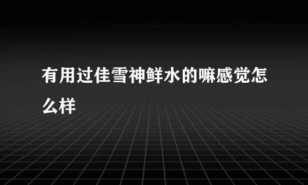 有用过佳雪神鲜水的嘛感觉怎么样