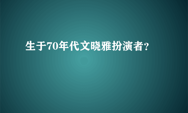 生于70年代文晓雅扮演者？