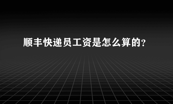 顺丰快递员工资是怎么算的？