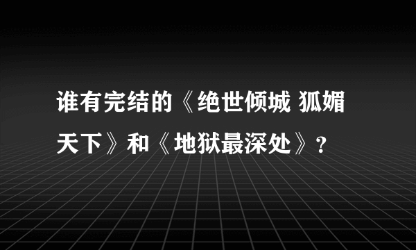 谁有完结的《绝世倾城 狐媚天下》和《地狱最深处》？