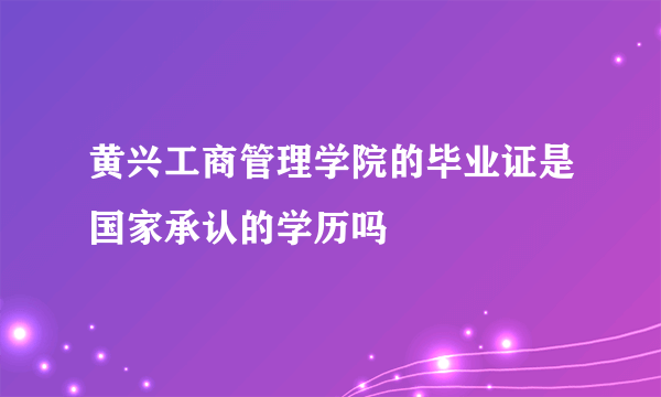 黄兴工商管理学院的毕业证是国家承认的学历吗