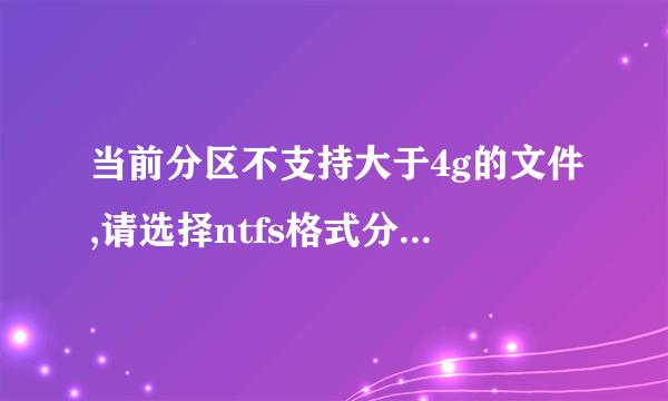 当前分区不支持大于4g的文件,请选择ntfs格式分区 怎么处理? 请详细点