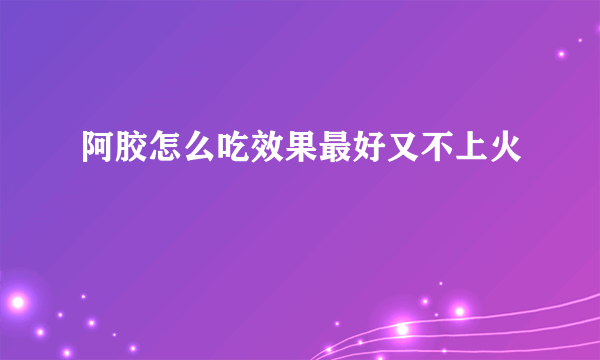 阿胶怎么吃效果最好又不上火