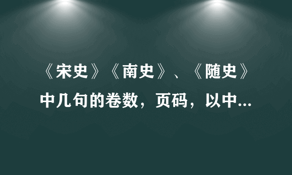 《宋史》《南史》、《随史》中几句的卷数，页码，以中华书局出版社出版的为主，我已附上原文。