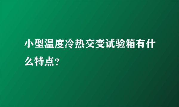 小型温度冷热交变试验箱有什么特点？