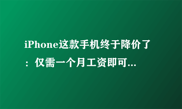 iPhone这款手机终于降价了：仅需一个月工资即可入手网友直呼真香