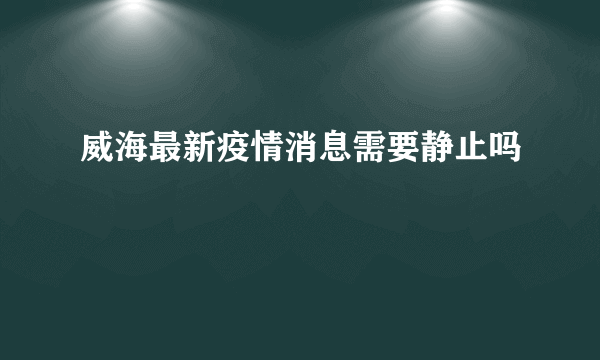 威海最新疫情消息需要静止吗