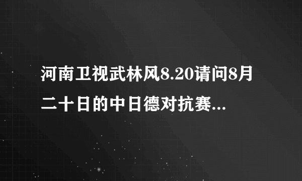 河南卫视武林风8.20请问8月二十日的中日德对抗赛怎么能搜索到