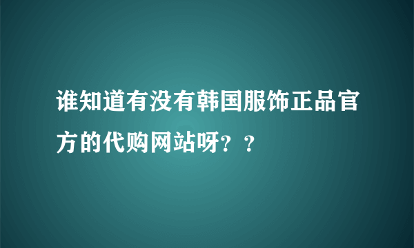 谁知道有没有韩国服饰正品官方的代购网站呀？？