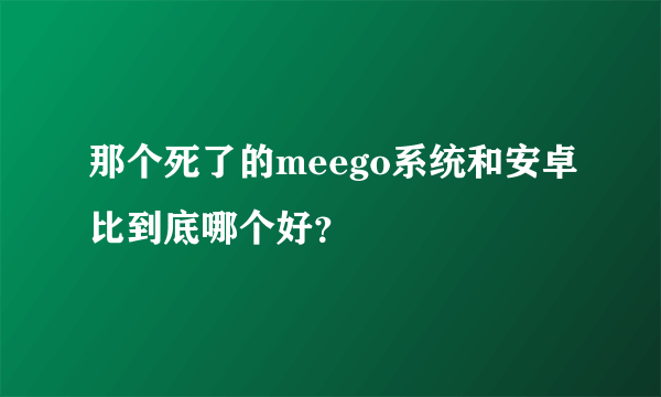 那个死了的meego系统和安卓比到底哪个好？