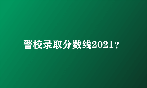 警校录取分数线2021？