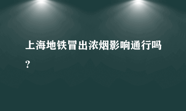 上海地铁冒出浓烟影响通行吗？