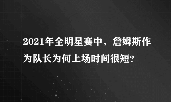 2021年全明星赛中，詹姆斯作为队长为何上场时间很短？